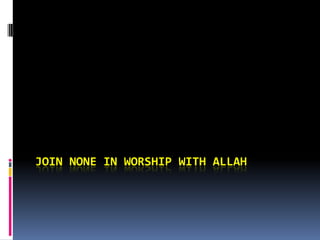 JOIN NONE IN WORSHIP WITH ALLAH
 