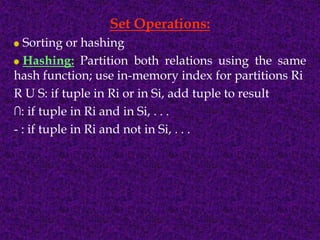 Set Operations:
Sorting or hashing
Hashing: Partition both relations using the same
hash function; use in-memory index for partitions Ri
R U S: if tuple in Ri or in Si, add tuple to result
∩: if tuple in Ri and in Si, . . .
- : if tuple in Ri and not in Si, . . .
 