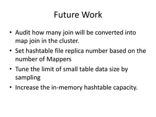 Future WorkAudit how many join will be converted into map join in the cluster.Set hashtable file replica number based on the number of MappersTune the limit of small table data size by samplingIncrease the in-memory hashtable capacity.