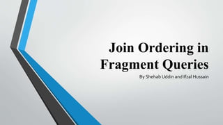 Join Ordering in
Fragment Queries
By Shehab Uddin and Ifzal Hussain
 