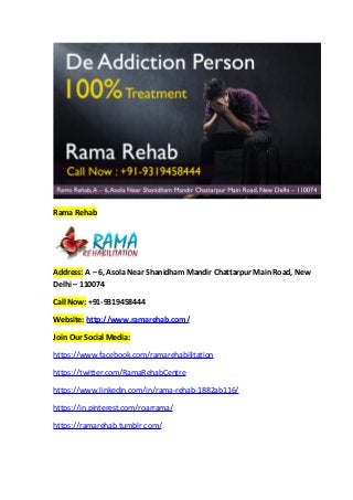 Rama Rehab
Address: A – 6, Asola Near Shanidham Mandir Chattarpur Main Road, New
Delhi – 110074
Call Now: +91-9319458444
Website: http://www.ramarehab.com/
Join Our Social Media:
https://www.facebook.com/ramarehabilitation
https://twitter.com/RamaRehabCentre
https://www.linkedin.com/in/rama-rehab-1882ab116/
https://in.pinterest.com/roarrama/
https://ramarehab.tumblr.com/
 