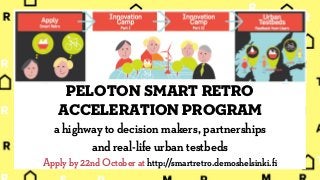Peloton Smart Retro
Acceleration Program
a highway to decision makers, partnerships
and real-life urban testbeds
Apply by 22nd October at http://smartretro.demoshelsinki.ﬁ
 