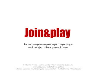 Guilherme Peixoto – Mateus Moury – Duhan Caraciolo – Lucas Lima
Vinícius Cousseau– João Pedro Magalhães
Jefferson Medeiros – Bruno Rodrigues – Carlos Dayllan – Thalita Oliveira – Victor Rossiter
Join&play
Encontre as pessoas para jogar o esporte que
você desejar, na hora que você quiser
 