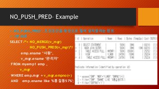 NO_PUSH_PRED– Example
-- NO_PUSH_PRED : 조인조건을 뷰안으로 밀어 넣지말라는 힌트
-- 1분30초
SELECT /*+ NO_MERGE(v_mgr)
NO_PUSH_PRED(v_mgr)*/
emp.ename "사원",
v_mgr.ename "관리자"
FROM myemp1 emp ,
v_mgr
WHERE emp.mgr = v_mgr.empno(+)
AND emp.ename like '%홍길동57%';
 