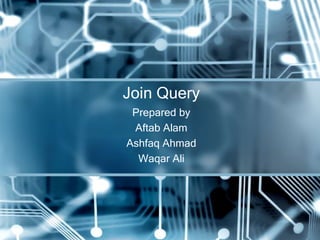Prepared by
Aftab Alam
Ashfaq Ahmad
Waqar Ali
Join Query
 