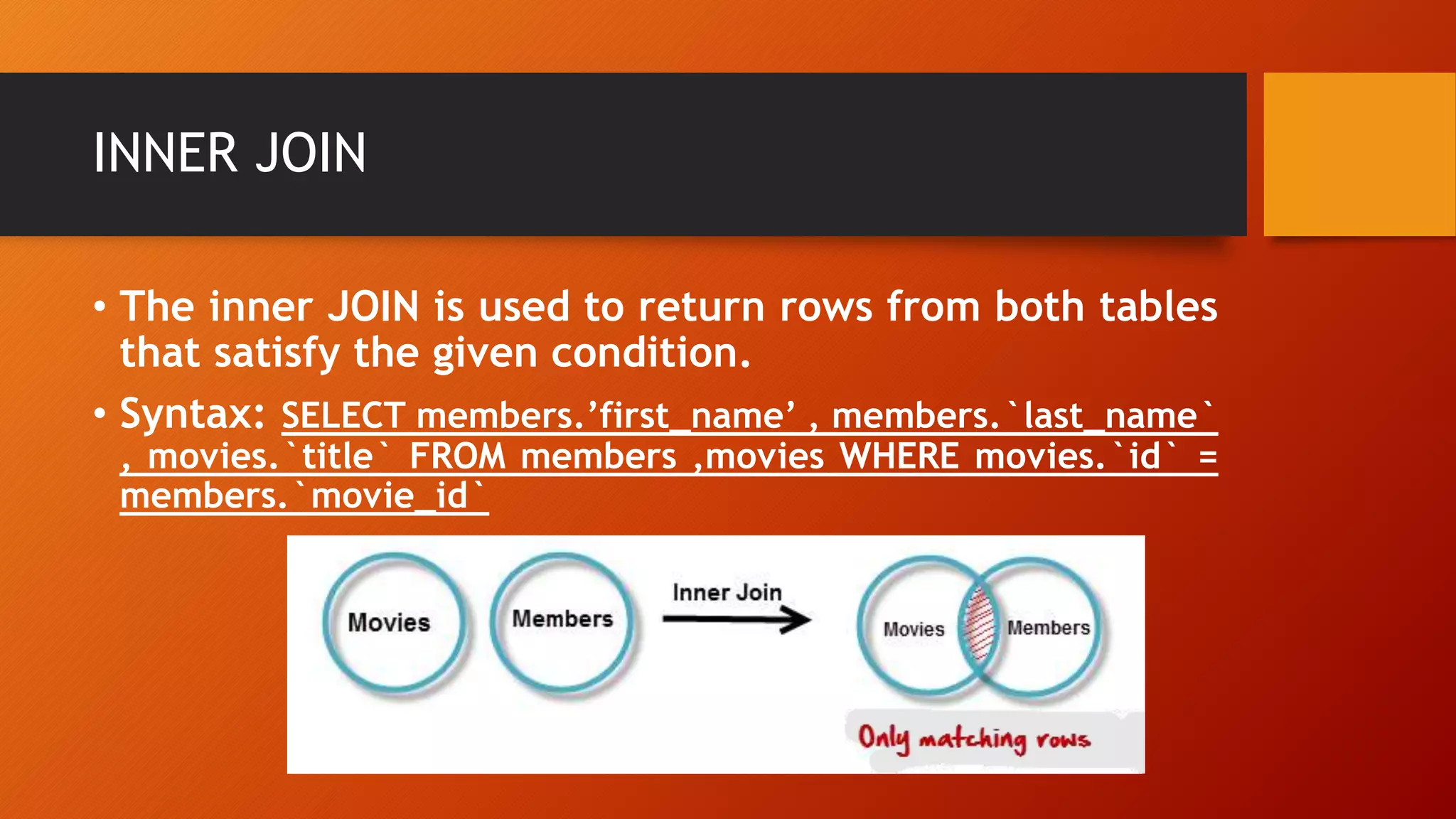 INNER JOIN
• The inner JOIN is used to return rows from both tables
that satisfy the given condition.
• Syntax: SELECT members.’first_name’ , members.`last_name`
, movies.`title` FROM members ,movies WHERE movies.`id` =
members.`movie_id`
 