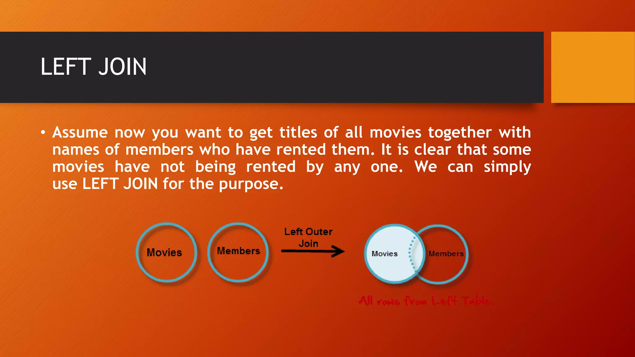 LEFT JOIN
• Assume now you want to get titles of all movies together with
names of members who have rented them. It is clear that some
movies have not being rented by any one. We can simply
use LEFT JOIN for the purpose.
 