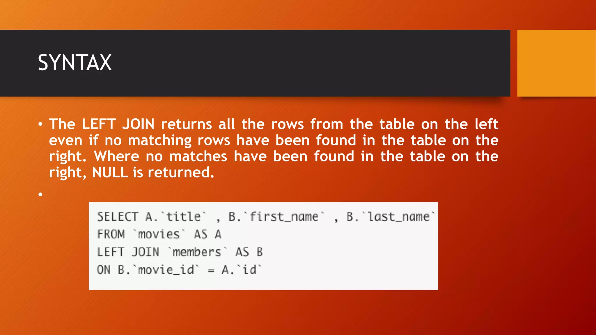 SYNTAX
• The LEFT JOIN returns all the rows from the table on the left
even if no matching rows have been found in the table on the
right. Where no matches have been found in the table on the
right, NULL is returned.
•
 