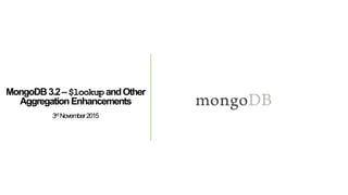 MongoDB3.2–$lookupandOther
AggregationEnhancements
3rdNovember2015
 