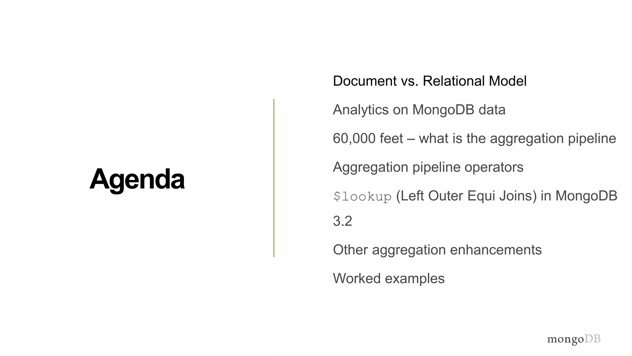 Agenda
Document vs. Relational Model
Analytics on MongoDB data
60,000 feet – what is the aggregation pipeline
Aggregation pipeline operators
$lookup (Left Outer Equi Joins) in MongoDB
3.2
Other aggregation enhancements
Worked examples
 