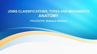 JOINS CLASSIFICATIONS, TYPES AND MOVEMENTS
ANATOMY
PRESENTER: RONALD SAKALA
 