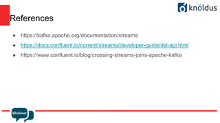 References
● https://kafka.apache.org/documentation/streams
● https://docs.confluent.io/current/streams/developer-guide/dsl-api.html
● https://www.confluent.io/blog/crossing-streams-joins-apache-kafka
 