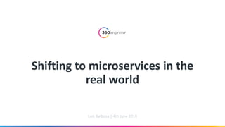 Shifting to microservices in the
real world
Luís Barbosa | 4th June 2019
 