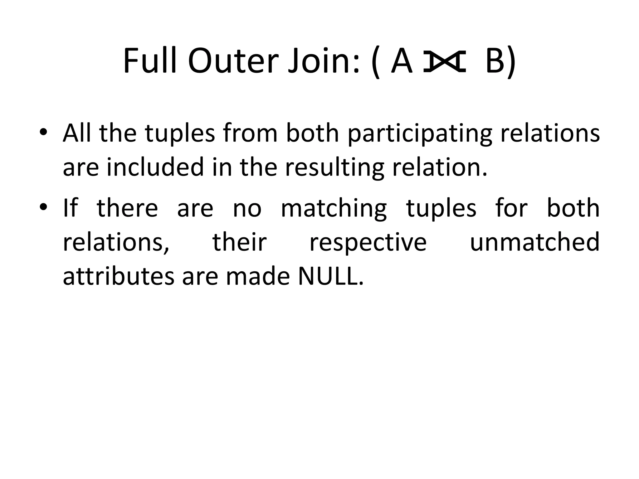 Full Outer Join: ( A ⟗ B)
• All the tuples from both participating relations
are included in the resulting relation.
• If there are no matching tuples for both
relations, their respective unmatched
attributes are made NULL.
 