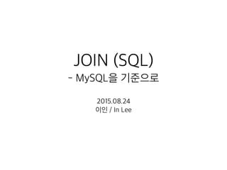 JOIN (SQL)
- MySQL을 기준으로
2015.08.24
이인 / In Lee
 