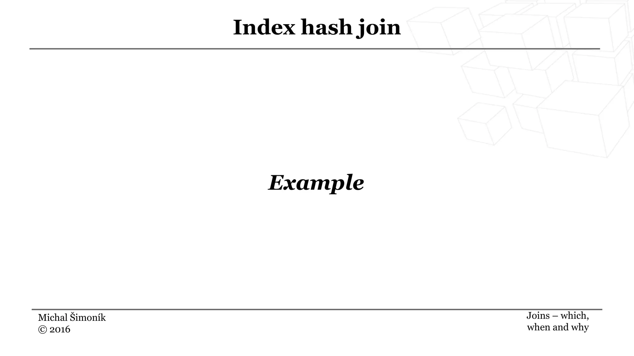 Michal Šimoník
© 2016
Index hash join
Joins – which,
when and why
Example
 