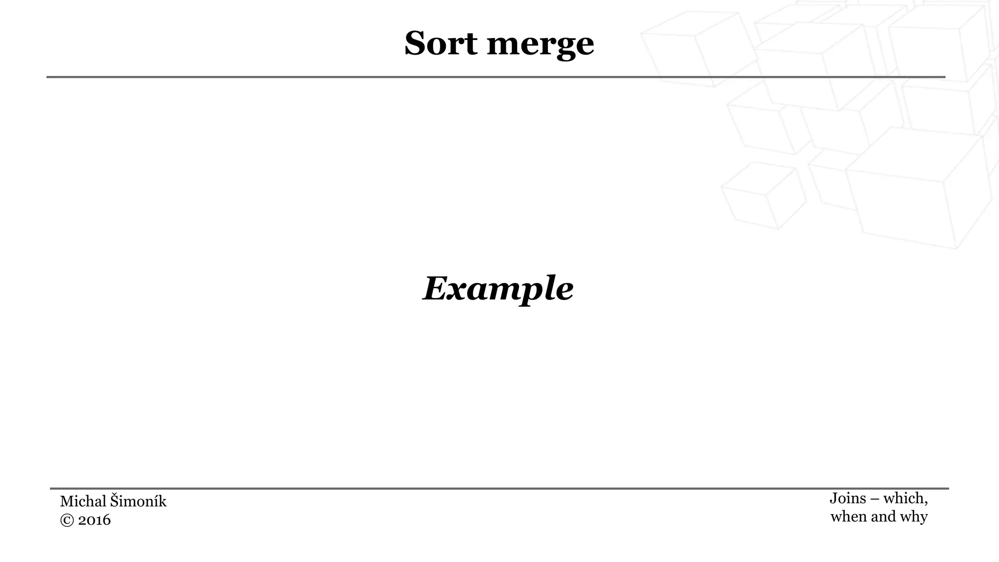 Michal Šimoník
© 2016
Sort merge
Joins – which,
when and why
Example
 