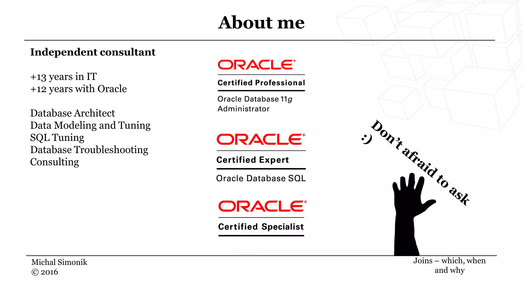 Independent consultant
+13 years in IT
+12 years with Oracle
Database Architect
Data Modeling and Tuning
SQL Tuning
Database Troubleshooting
Consulting
Michal Simonik
© 2016
About me
Joins – which, when
and why
 