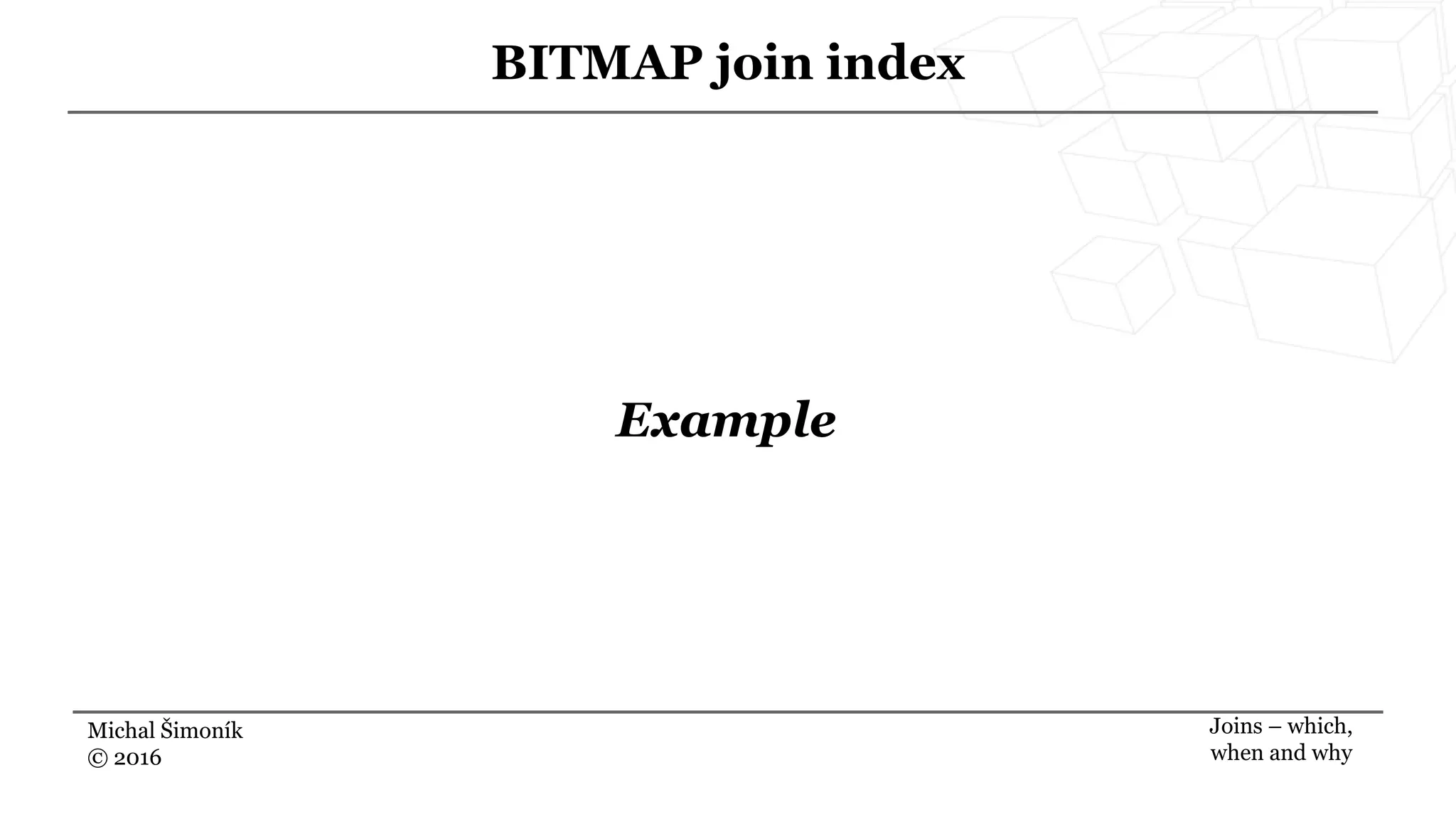 Michal Šimoník
© 2016
BITMAP join index
Joins – which,
when and why
Example
 
