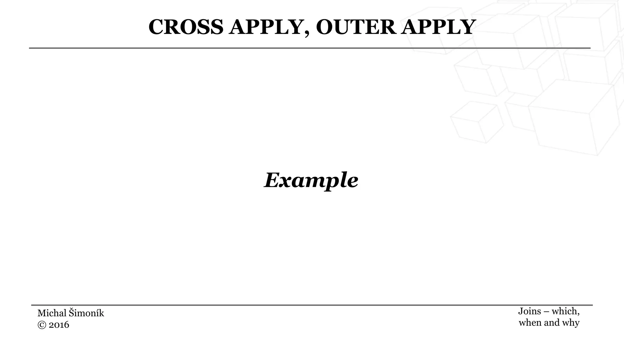 Michal Šimoník
© 2016
CROSS APPLY, OUTER APPLY
Joins – which,
when and why
Example
 