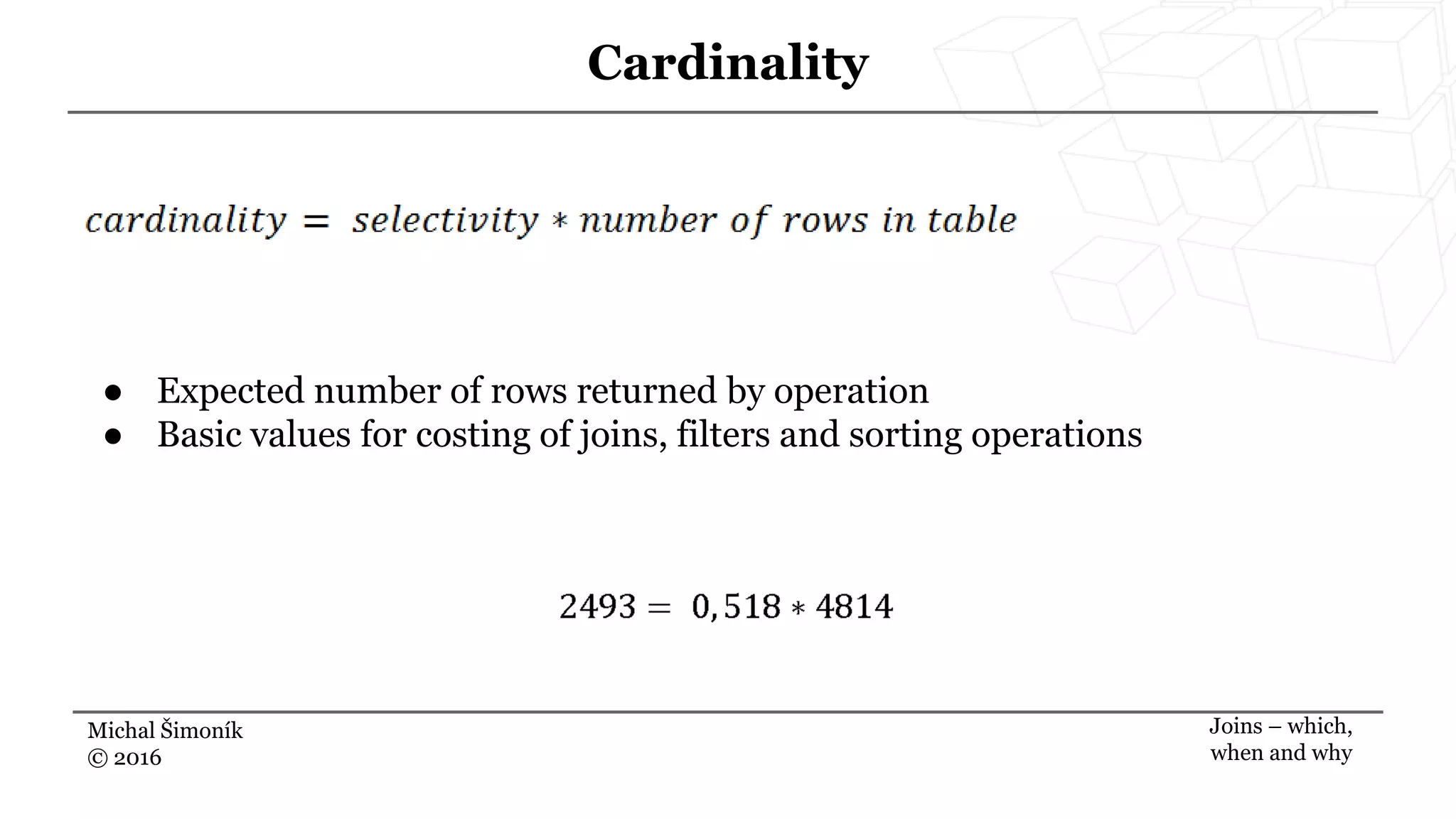 Michal Šimoník
© 2016
Cardinality
Joins – which,
when and why
● Expected number of rows returned by operation
● Basic values for costing of joins, filters and sorting operations
 