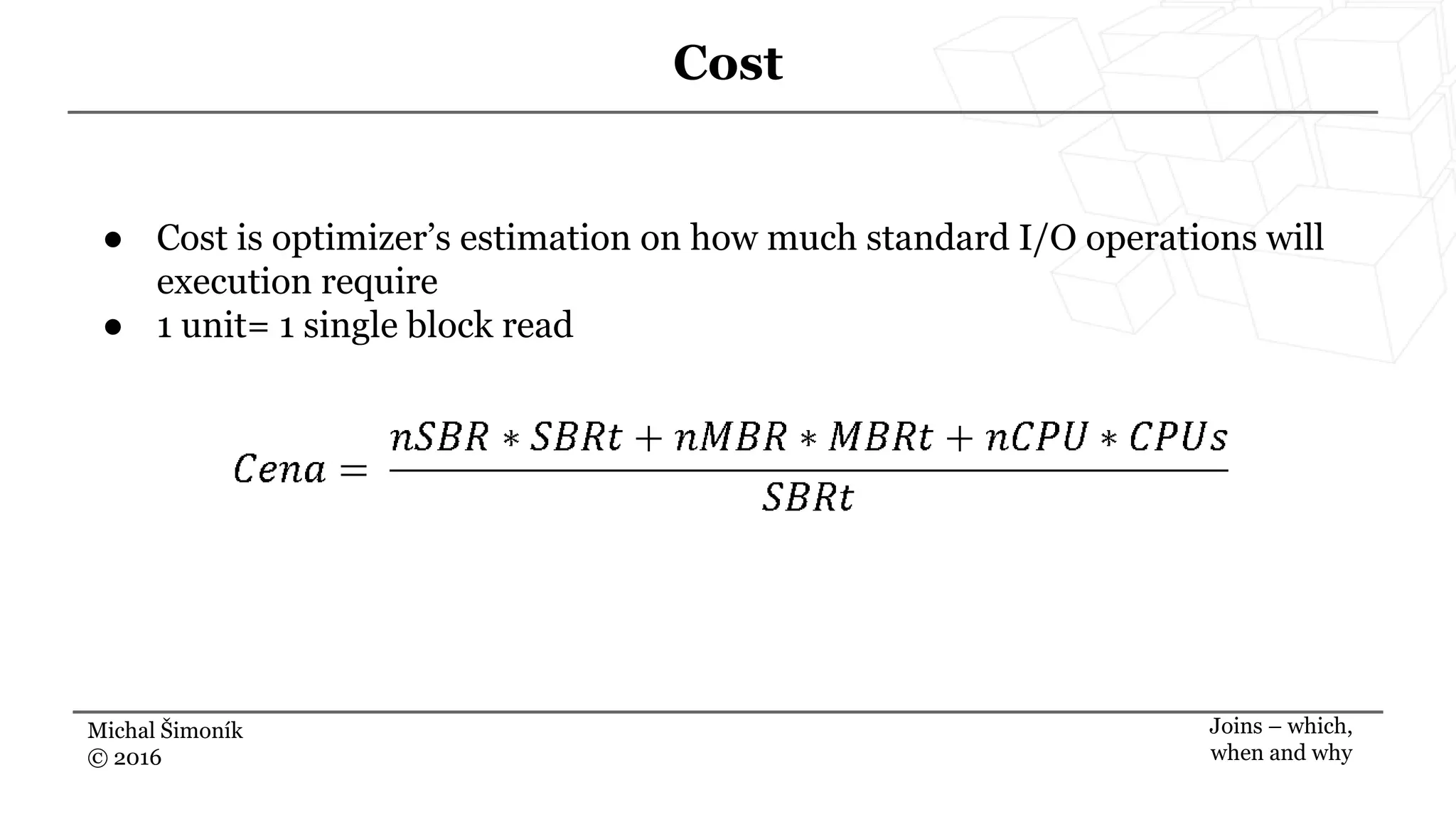 Michal Šimoník
© 2016
Cost
Joins – which,
when and why
● Cost is optimizer’s estimation on how much standard I/O operations will
execution require
● 1 unit= 1 single block read
 