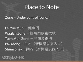 Place to NoteZone – Under control (conc. )Lei YueMun－鯉魚門Waglan Zone －鯉魚門以東空域TuenMun Zone －元朗及屯門Pak Mong－白芒（新機場以東入口）Shum Shek－深石（新機場以西入口）
