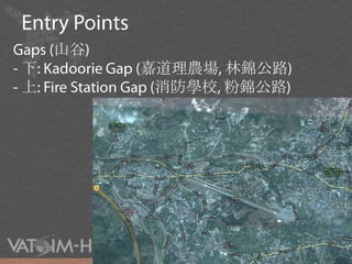 Entry PointsGaps (山谷) - 下: Kadoorie Gap (嘉道理農場, 林錦公路)- 上: Fire Station Gap (消防學校, 粉錦公路)