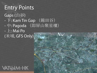 Entry PointsGaps (山谷) - 下: Kam Tin Gap（錦田谷）- 中: Pagoda （即屏山聚星樓）- 上: Mai Po (米埔, GFS Only)