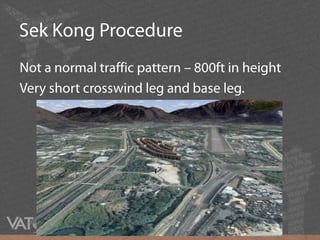 Sek Kong ProcedureNot a normal traffic pattern – 800ft in heightVery short crosswind leg and base leg.