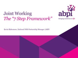 Joint Working
The “7 Step Framework”
Kevin Blakemore, National NHS Partnership Manager |ABPI
 