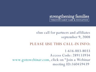 sfnn call for partners and affiliates september 9, 2008 PLEASE USE THIS CALL-IN INFO: 1-616-883-8033 Access Code: 289133934 www.gotowebinar.com , click on “Join a Webinar meeting ID:160459439  
