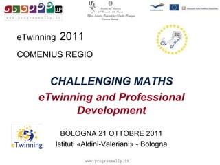 eTwinning   2011
COMENIUS REGIO


      CHALLENGING MATHS
    eTwinning and Professional
          Development
          BOLOGNA 21 OTTOBRE 2011
        Istituti «Aldini-Valeriani» - Bologna
 
