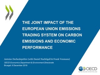 THE JOINT IMPACT OF THE
EUROPEAN UNION EMISSIONS
TRADING SYSTEM ON CARBON
EMISSIONS AND ECONOMIC
PERFORMANCE
Antoine Dechezleprêtre (with Daniel Nachtigall & Frank Venmans)
OECD Economics Department & Environment Directorate
Bruegel, 6 December 2018
 