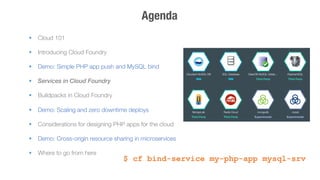 Agenda 
§ Cloud 101 
§ Introducing Cloud Foundry 
§ Demo: Simple PHP app push and MySQL bind 
§ Services in Cloud Foun...