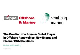 Media & Analyst Briefing
The Creation of a Premier Global Player
in Offshore Renewables, New Energy and
Cleaner O&M Solutions
27 APRIL 2022
 