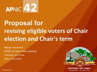 Proposal for
revising	eligible	voters	of	Chair	
election	and	Chair's	term
Masato Yamanishi
APNIC 42 Open Policy Meeting
Colombo, Sri Lanka
Wed, 5 Oct 2016
 