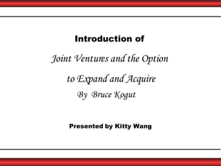 Introduction of   Joint Ventures and the Option  to Expand and Acquire By  Bruce Kogut Presented   by Kitty Wang 