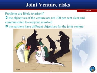 Joint Venture risks  Problems are likely to arise if: the objectives of the venture are not 100 per cent clear and  communicated to everyone involved the partners have different objectives for the joint venture 