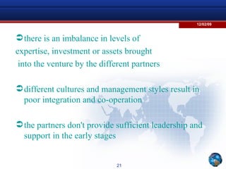 there is an imbalance in levels of  expertise, investment or assets brought into the venture by the different partners different cultures and management styles result in poor integration and co-operation the partners don't provide sufficient leadership and support in the early stages 