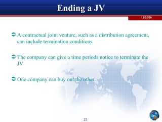 Ending a JV A contractual joint venture, such as a distribution agreement, can include termination conditions. The company can give a time periods notice to terminate the JV One company can buy out the other. 