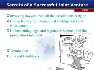Involving lawyers from all the jurisdictions early on  Giving leeway for international contingencies and environment. Understanding legal and regulatory regime of all the jurisdictions involved  Termination Terms and Conditions  Secrets of a Successful Joint Venture 