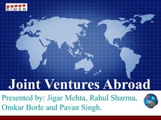 Joint Ventures Abroad Presented by: Jigar Mehta, Rahul Sharma, Omkar Borle and Pavan Singh. 