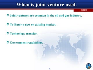 When is joint venture used. Joint ventures are common in the oil and gas industry. To Enter a new or existing market. Technology transfer. Government regulations. 