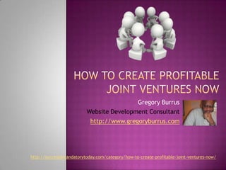 How to Create Profitable Joint Ventures Now Gregory Burrus Website Development Consultant http://www.gregoryburrus.com http://successismandatorytoday.com/category/how-to-create-profitable-joint-ventures-now/ 