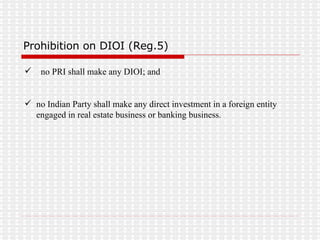 Prohibition on DIOI (Reg.5) no PRI shall make any DIOI; and  no Indian Party shall make any direct investment in a foreign entity engaged in real estate business or banking business. 