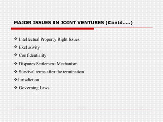 Intellectual Property Right Issues Exclusivity Confidentiality Disputes Settlement Mechanism Survival terms after the termination  Jurisdiction Governing Laws MAJOR ISSUES IN JOINT VENTURES (Contd…..) 