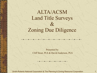 ALTA/ACSM Land Title Surveys & Zoning Due Diligence Presented by  Cliff Stout, PLS & David Anderson, PLS Smith-Roberts National Corporation & The Planning & Zoning Resource Corporation 