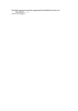 The draft component council tax requirement for the MOPAC for 2013-14 is:
       £561,105,432________
[insert Line 36 figure]
 