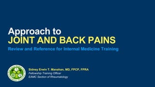 Sidney Erwin T. Manahan, MD, FPCP, FPRA
Fellowship Training Officer
EAMC Section of Rheumatology
Approach to
JOINT AND BACK PAINS
Review and Reference for Internal Medicine Training
 